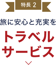 特長2 旅に安心と充実を トラベルサービス