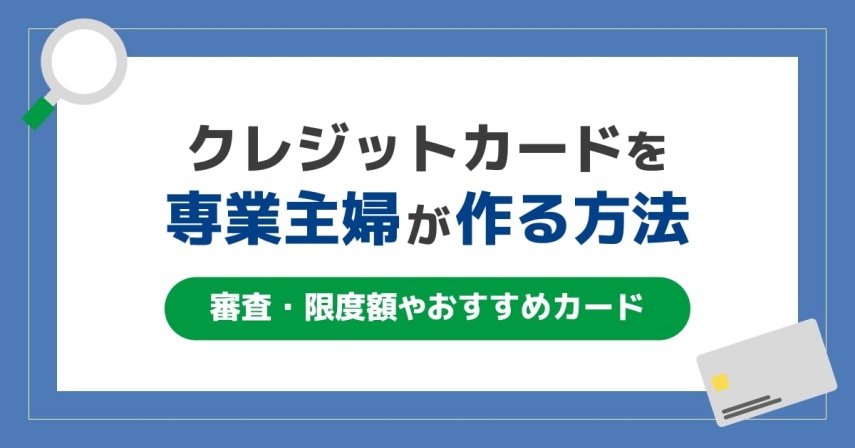 専業主婦がクレジットカードを作る条件！審査・限度額やおすすめカードも紹介