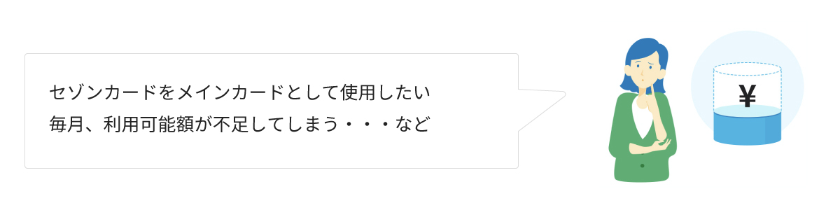 セゾンカードをメインカードとして使用したい　毎月、利用可能額が不足してしまう・・・など