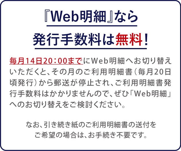 「Web明細」なら発行手数料は無料！毎月14日20:00までにWeb明細へ切替すると、その月のご利用明細書から郵送が停止されます。