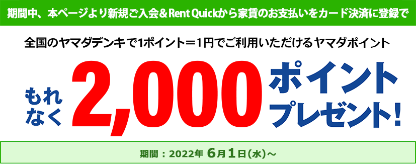 期間中、本ページよりご入会 & Rent Quickから家賃のお支払いをカード決済に登録で、全国のヤマダデンキで1ポイント=1円でご利用いただけるヤマダポイントを、もれなく2,000ポイントプレゼント！【期間：2022年6月1日（水）】～