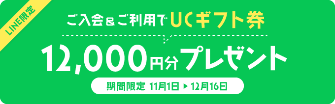 LINE限定 ご入会翌々月までに10万円以上ご利用でUCギフト券12,000円分プレゼント 期間限定 2024年11月1日〜12月16日まで 詳しくはこちら