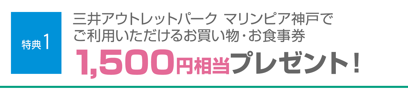 ＜特典1＞三井アウトレットパーク マリンピア神戸でご利用いただけるお買い物・お食事券1,500円相当プレゼント！