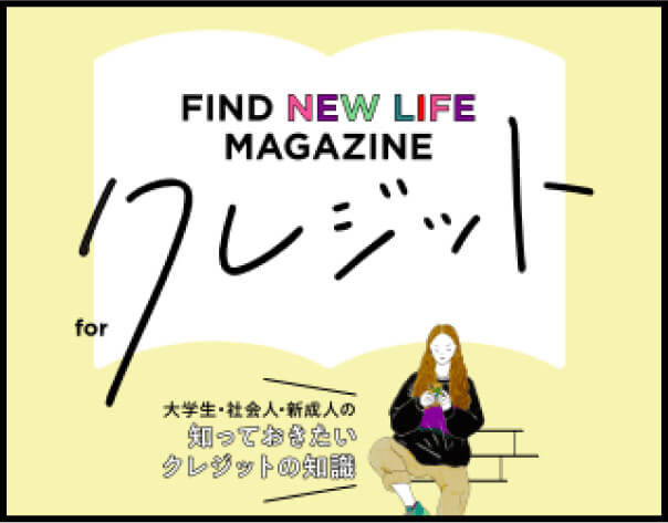 FIND NEW LIFE MAGAZINE for クレジット 大学生・社会人・新成人の知っておきたいクレジットの知識