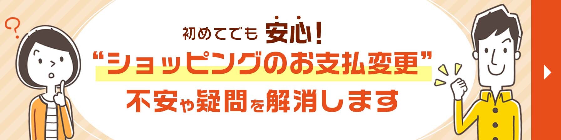 初めてでも安心! “ショッピングのお支払変更” 不安や疑問を解消します。詳しくはこちら