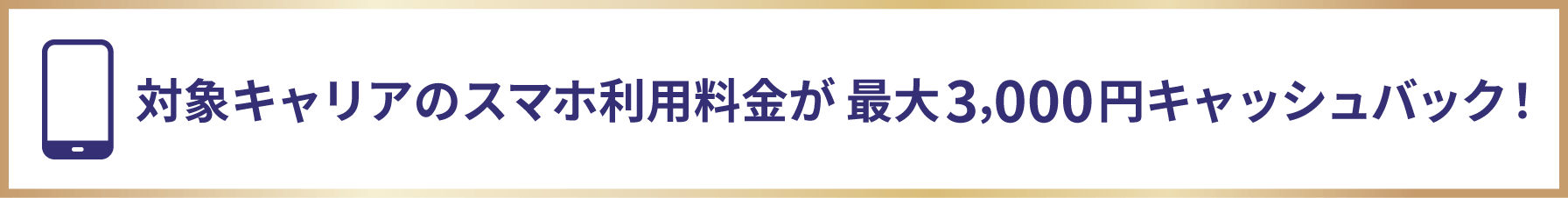 対象キャリアのスマホ利用料金が最大3,000円キャッシュバック！