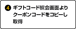 ④ギフトコード照会画面よりクーポンコードをコピーし取得